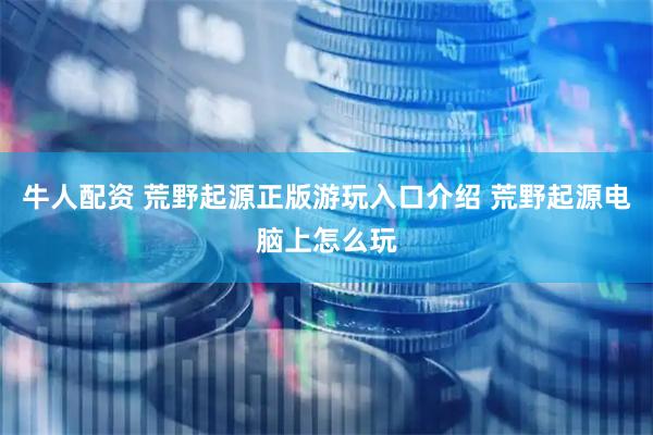 牛人配资 荒野起源正版游玩入口介绍 荒野起源电脑上怎么玩