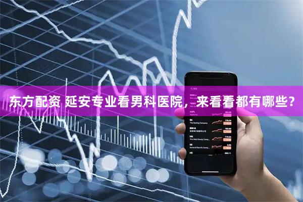 东方配资 延安专业看男科医院，来看看都有哪些？