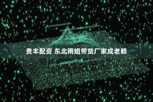 贵丰配资 东北雨姐带货厂家成老赖