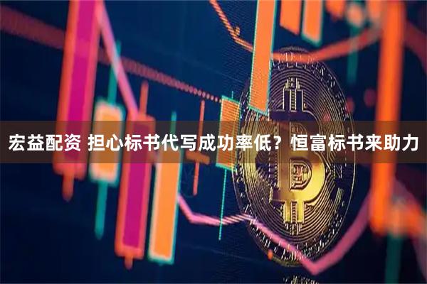 宏益配资 担心标书代写成功率低？恒富标书来助力