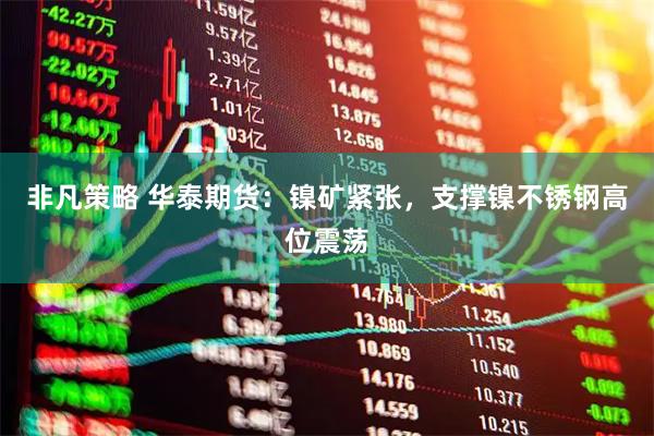 非凡策略 华泰期货：镍矿紧张，支撑镍不锈钢高位震荡