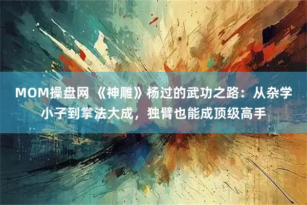MOM操盘网 《神雕》杨过的武功之路：从杂学小子到掌法大成，独臂也能成顶级高手