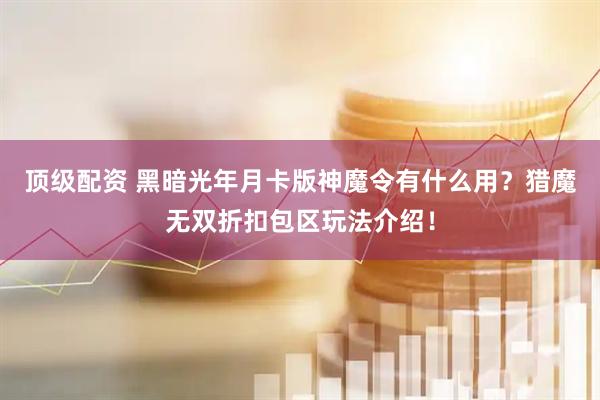 顶级配资 黑暗光年月卡版神魔令有什么用？猎魔无双折扣包区玩法介绍！