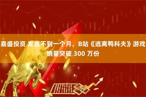 嘉盛投资 发售不到一个月，B站《逃离鸭科夫》游戏销量突破 300 万份