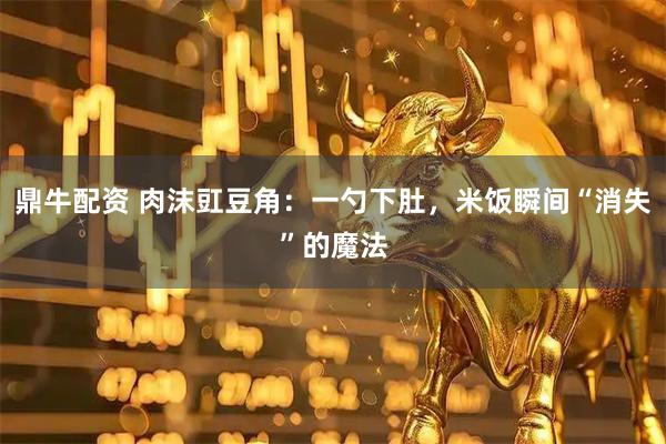 鼎牛配资 肉沫豇豆角：一勺下肚，米饭瞬间“消失”的魔法