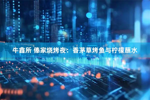 牛鑫所 傣家烧烤夜：香茅草烤鱼与柠檬蘸水