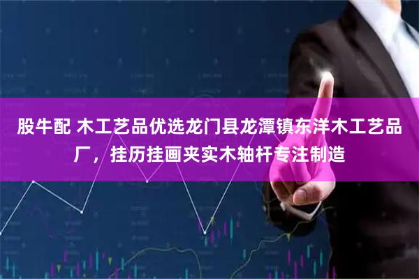 股牛配 木工艺品优选龙门县龙潭镇东洋木工艺品厂，挂历挂画夹实木轴杆专注制造
