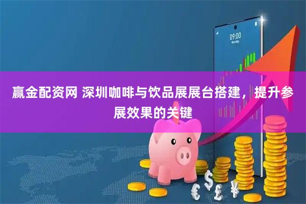 赢金配资网 深圳咖啡与饮品展展台搭建，提升参展效果的关键