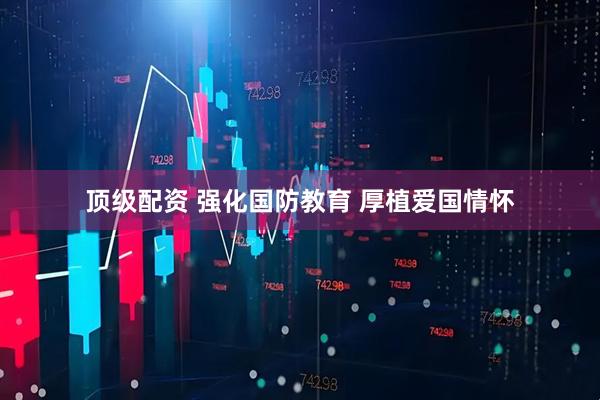 顶级配资 强化国防教育 厚植爱国情怀