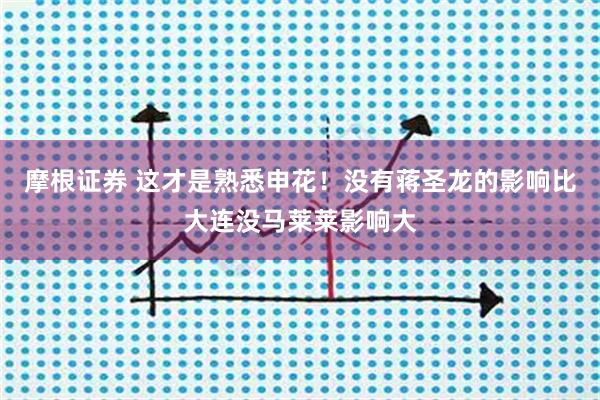摩根证券 这才是熟悉申花！没有蒋圣龙的影响比大连没马莱莱影响大