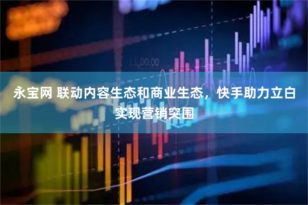 永宝网 联动内容生态和商业生态，快手助力立白实现营销突围