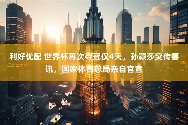 利好优配 世界杯再次夺冠仅4天，孙颖莎突传喜讯，国家体育总局亲自官宣