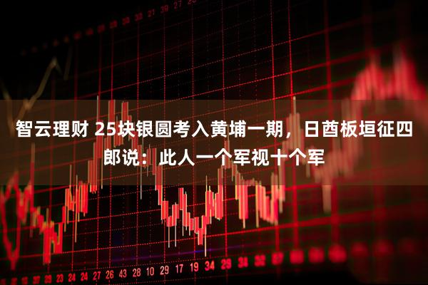 智云理财 25块银圆考入黄埔一期，日酋板垣征四郎说：此人一个军视十个军
