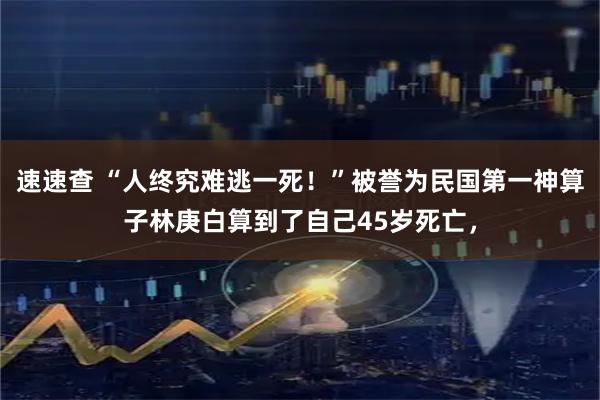 速速查 “人终究难逃一死！”被誉为民国第一神算子林庚白算到了自己45岁死亡，