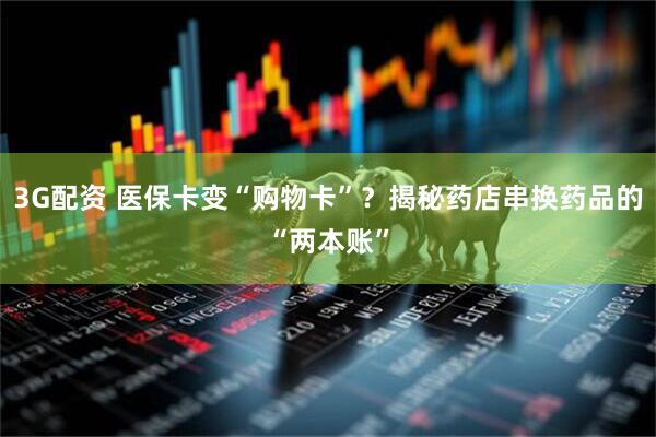 3G配资 医保卡变“购物卡”？揭秘药店串换药品的“两本账”