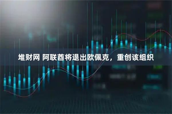 堆财网 阿联酋将退出欧佩克，重创该组织
