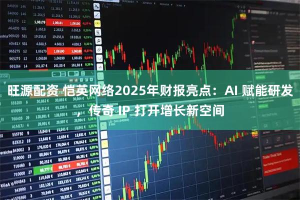 旺源配资 恺英网络2025年财报亮点：AI 赋能研发，传奇 IP 打开增长新空间